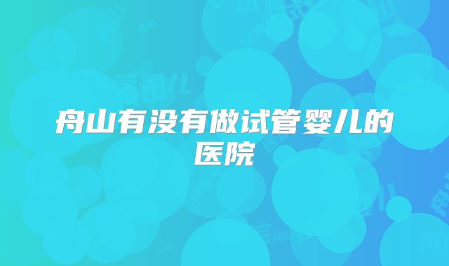 舟山有没有做试管婴儿的医院