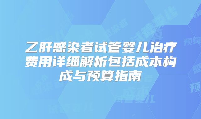 乙肝感染者试管婴儿治疗费用详细解析包括成本构成与预算指南