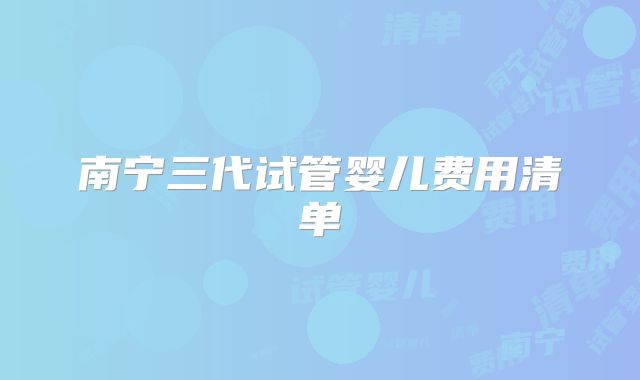 南宁三代试管婴儿费用清单