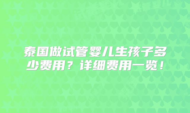 泰国做试管婴儿生孩子多少费用?详细费用一览!