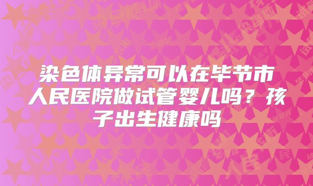 染色体异常可以在毕节市人民医院做试管婴儿吗？孩子出生健康吗