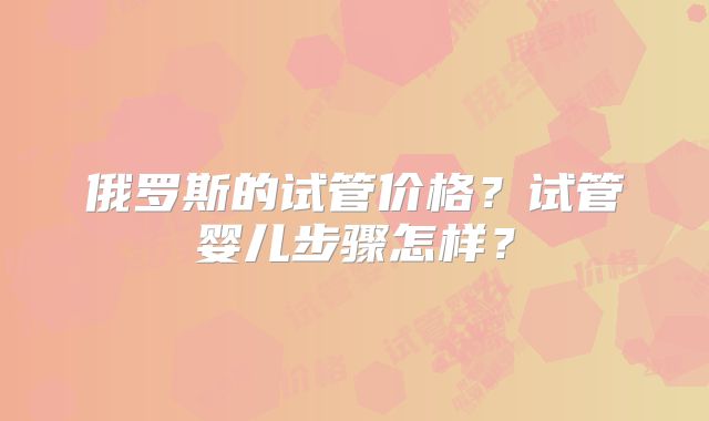俄罗斯的试管价格?试管婴儿步骤怎样?