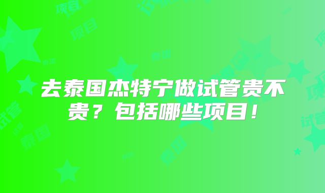 去泰国杰特宁做试管贵不贵？包括哪些项目！
