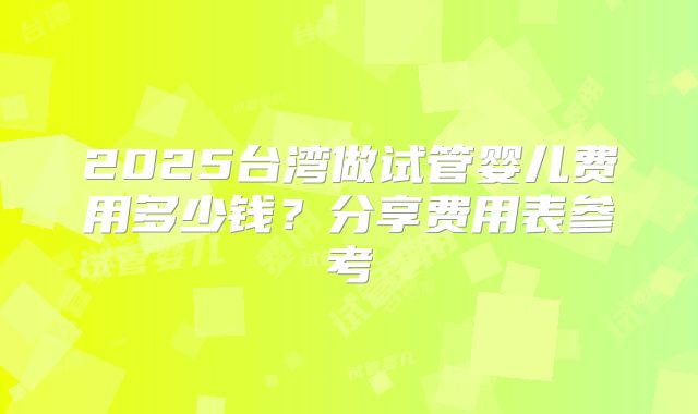 2025台湾做试管婴儿费用多少钱？分享费用表参考