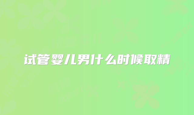 试管婴儿男什么时候取精