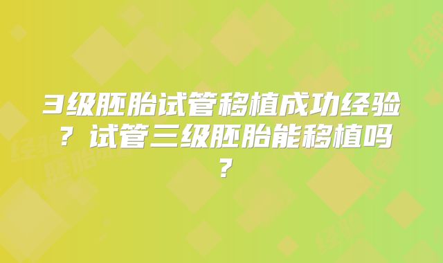 3级胚胎试管移植成功经验？试管三级胚胎能移植吗？