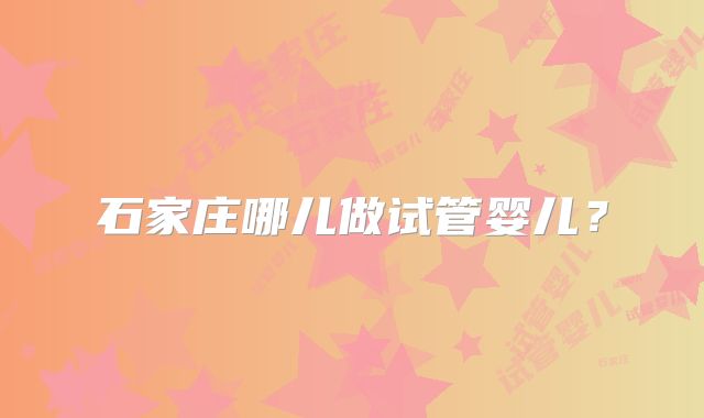 石家庄哪儿做试管婴儿？