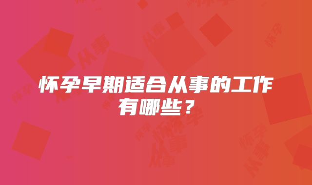 怀孕早期适合从事的工作有哪些?