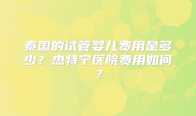 泰国的试管婴儿费用是多少？杰特宁医院费用如何？