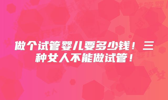 做个试管婴儿要多少钱！三种女人不能做试管！