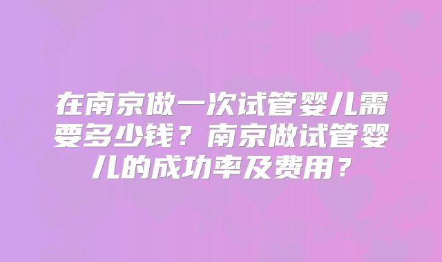 在南京做一次试管婴儿需要多少钱?南京做试管婴儿的成功率及费用?