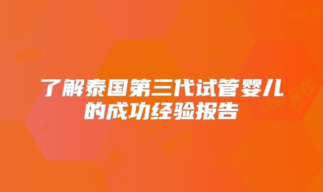 了解泰国第三代试管婴儿的成功经验报告