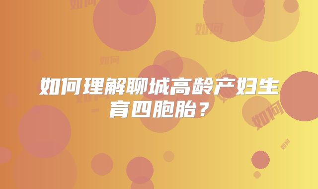 如何理解聊城高龄产妇生育四胞胎？