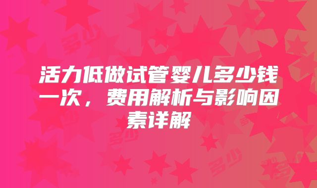 活力低做试管婴儿多少钱一次，费用解析与影响因素详解