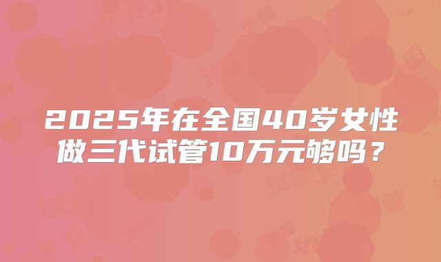 2025年在全国40岁女性做三代试管10万元够吗？