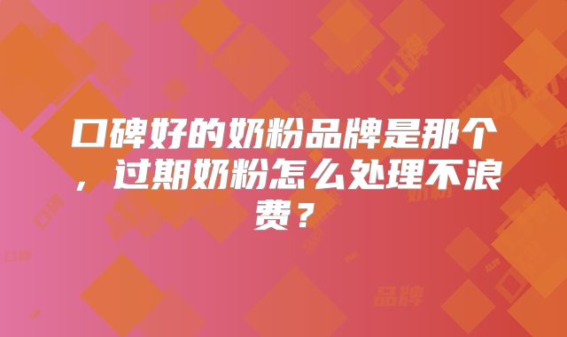 口碑好的奶粉品牌是那个，过期奶粉怎么处理不浪费？