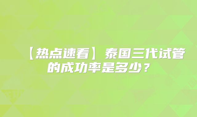 【热点速看】泰国三代试管的成功率是多少？