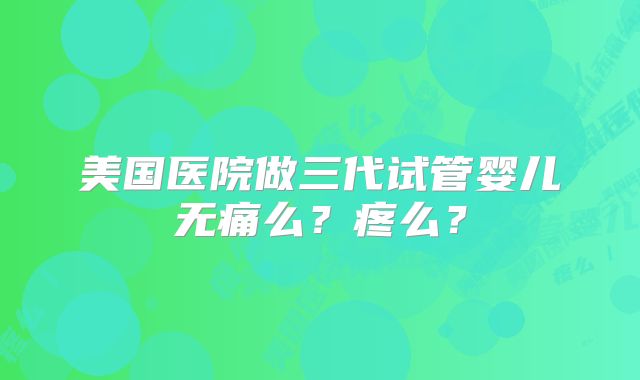 美国医院做三代试管婴儿无痛么？疼么？