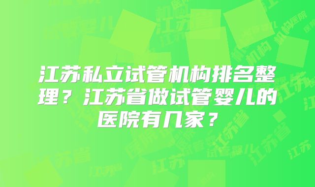 江苏私立试管机构排名整理？江苏省做试管婴儿的医院有几家？