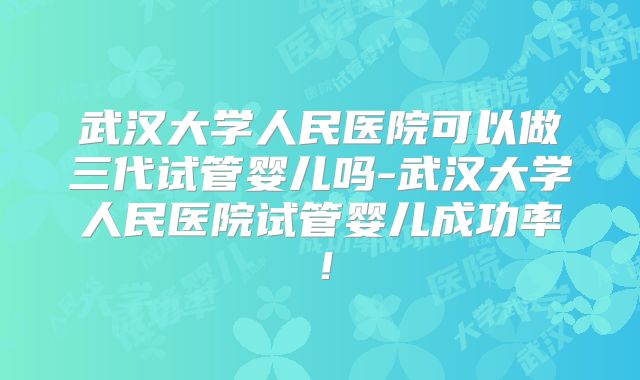 武汉大学人民医院可以做三代试管婴儿吗-武汉大学人民医院试管婴儿成功率！