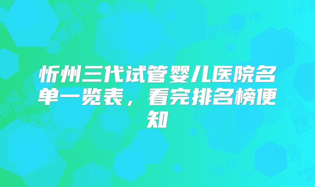 忻州三代试管婴儿医院名单一览表，看完排名榜便知
