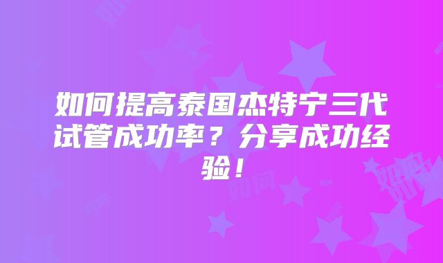 如何提高泰国杰特宁三代试管成功率？分享成功经验！