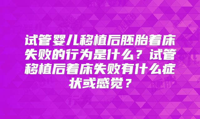 试管婴儿移植后胚胎着床失败的行为是什么?试管移植后着床失败有什么症状或感觉?