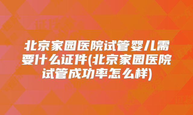 北京家园医院试管婴儿需要什么证件(北京家园医院试管成功率怎么样)