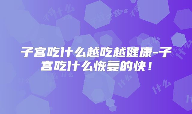 子宫吃什么越吃越健康-子宫吃什么恢复的快！