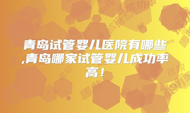 青岛试管婴儿医院有哪些,青岛哪家试管婴儿成功率高！