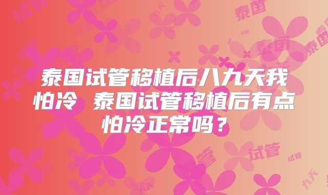 泰国试管移植后八九天我怕冷 泰国试管移植后有点怕冷正常吗？