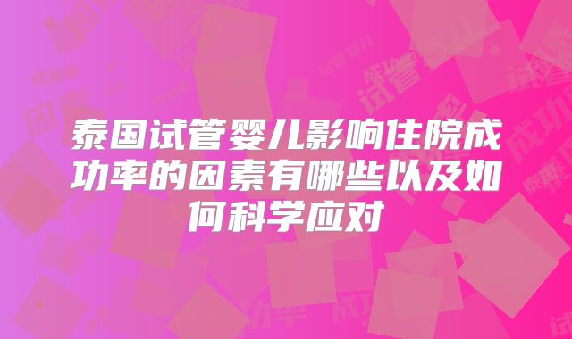 泰国试管婴儿影响住院成功率的因素有哪些以及如何科学应对