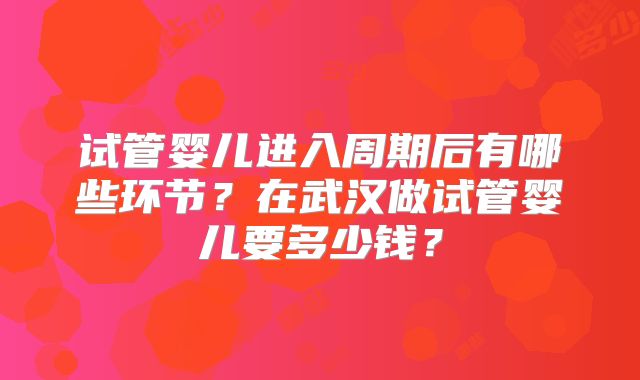 试管婴儿进入周期后有哪些环节？在武汉做试管婴儿要多少钱？