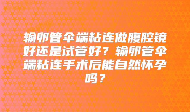 输卵管伞端粘连做腹腔镜好还是试管好?输卵管伞端粘连手术后能自然怀孕吗?