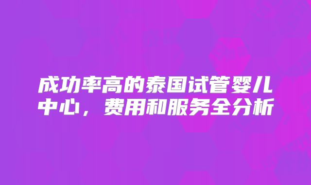成功率高的泰国试管婴儿中心，费用和服务全分析