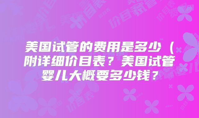 美国试管的费用是多少（附详细价目表？美国试管婴儿大概要多少钱？