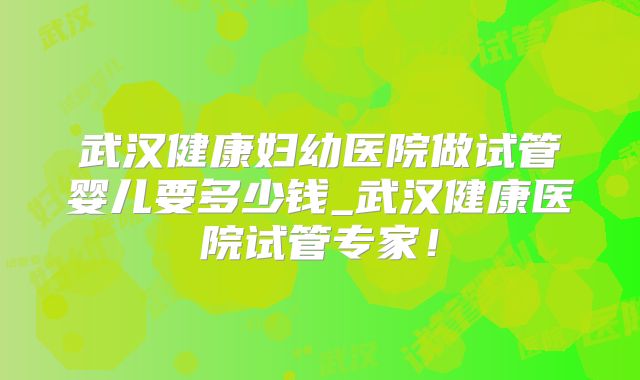 武汉健康妇幼医院做试管婴儿要多少钱_武汉健康医院试管专家!