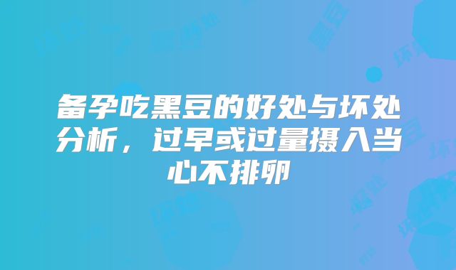 备孕吃黑豆的好处与坏处分析，过早或过量摄入当心不排卵