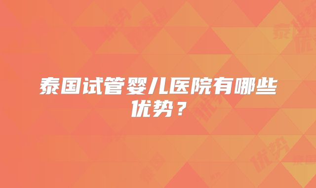 泰国试管婴儿医院有哪些优势？