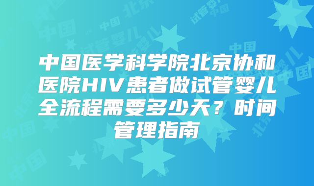 中国医学科学院北京协和医院HIV患者做试管婴儿全流程需要多少天？时间管理指南