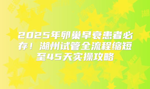 2025年卵巢早衰患者必存!湖州试管全流程缩短至45天实操攻略