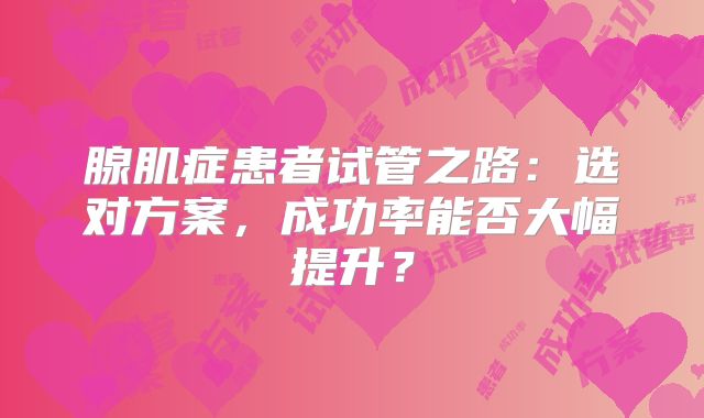 腺肌症患者试管之路：选对方案，成功率能否大幅提升？