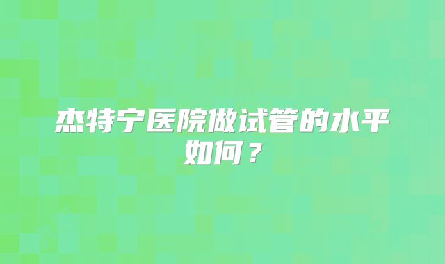 杰特宁医院做试管的水平如何？