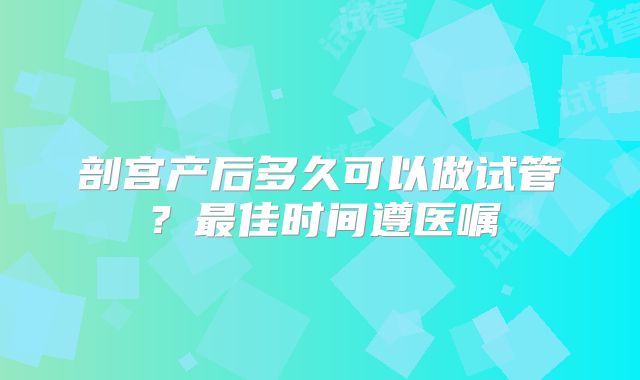 剖宫产后多久可以做试管？最佳时间遵医嘱