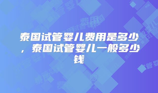 泰国试管婴儿费用是多少，泰国试管婴儿一般多少钱