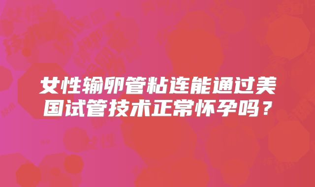 女性输卵管粘连能通过美国试管技术正常怀孕吗？