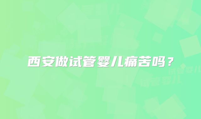 西安做试管婴儿痛苦吗？