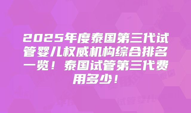 2025年度泰国第三代试管婴儿权威机构综合排名一览！泰国试管第三代费用多少！