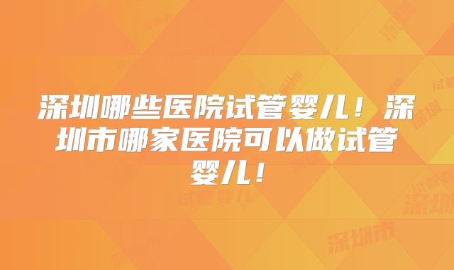 深圳哪些医院试管婴儿!深圳市哪家医院可以做试管婴儿!