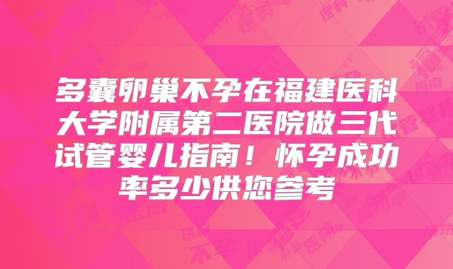 多囊卵巢不孕在福建医科大学附属第二医院做三代试管婴儿指南!怀孕成功率多少供您参考